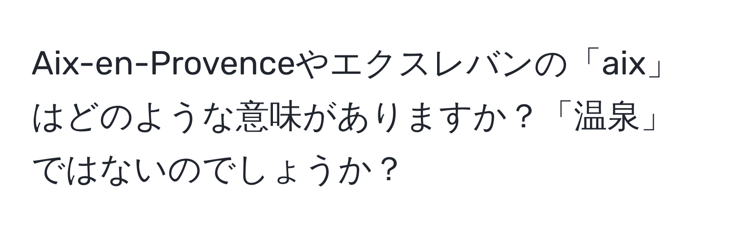 Aix-en-Provenceやエクスレバンの「aix」はどのような意味がありますか？「温泉」ではないのでしょうか？