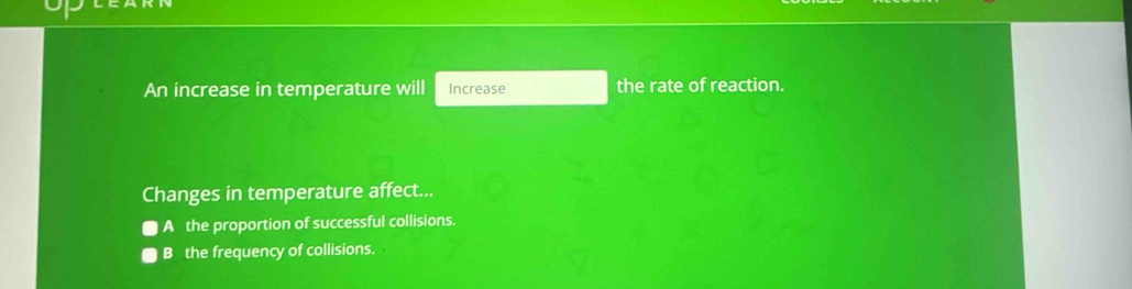 An increase in temperature will Increase the rate of reaction.
Changes in temperature affect...
A the proportion of successful collisions.
B the frequency of collisions.