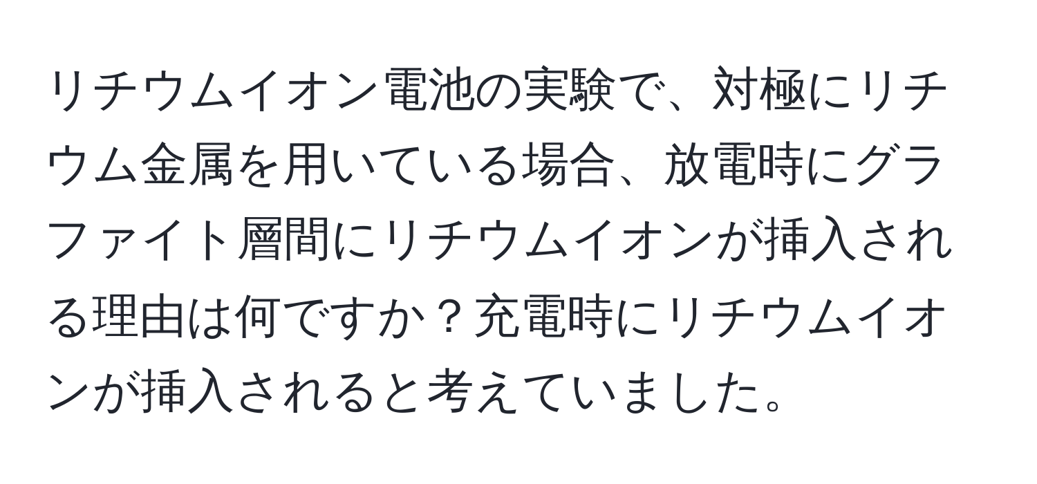 リチウムイオン電池の実験で、対極にリチウム金属を用いている場合、放電時にグラファイト層間にリチウムイオンが挿入される理由は何ですか？充電時にリチウムイオンが挿入されると考えていました。