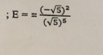 ;E==frac (-sqrt(5))^2(sqrt(5))^5