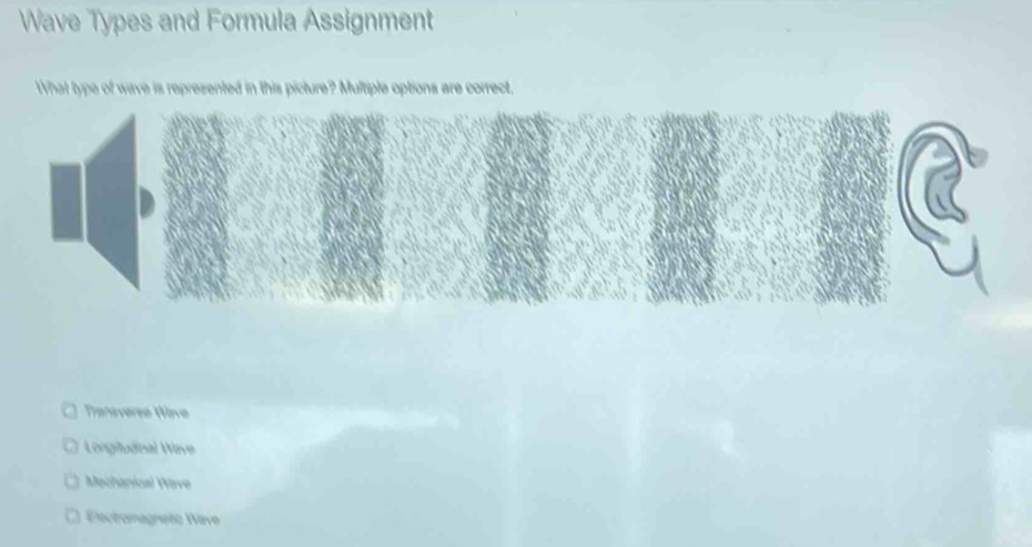 Wave Types and Formula Assignment
What type of wave is represented in this picture? Multiple options are correct,
Haniveré Have
Longituinal Wave
Mechanical Wave
Elactromagnste Wive