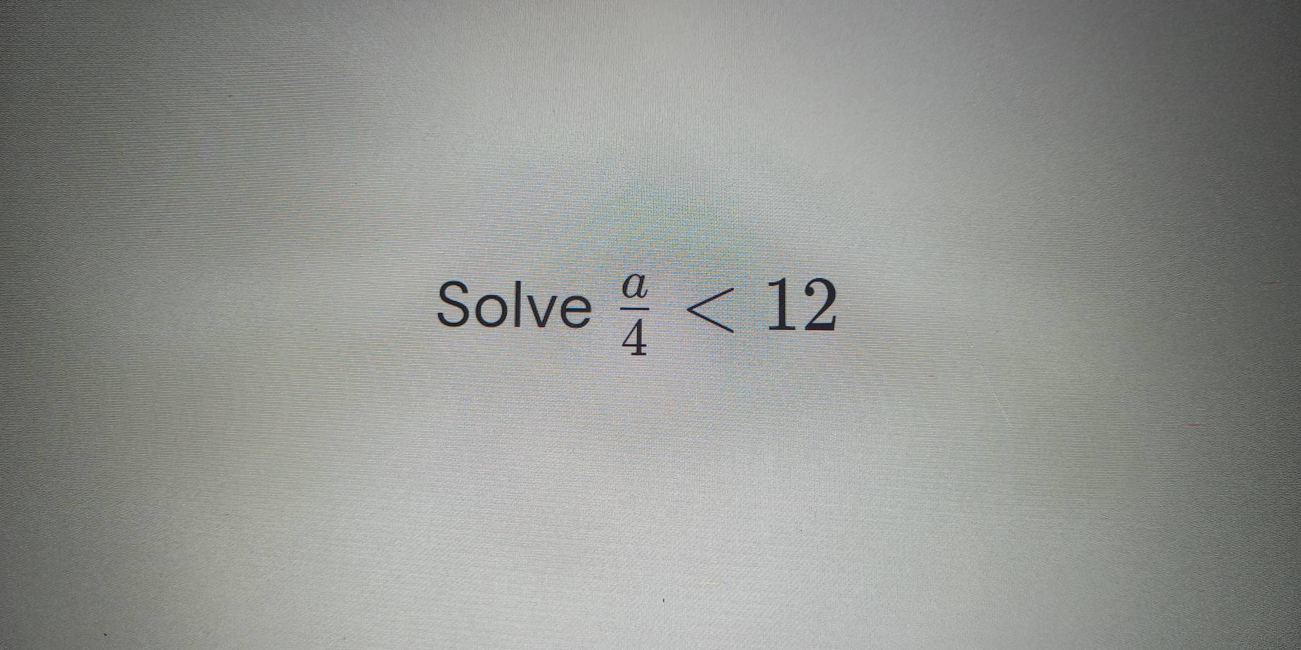 Solve  a/4 <12</tex>