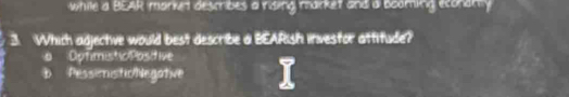 while a BEAR market describes a rising market and a booming ecorany
3. Which adjective would best describe a BEARish investor attitude?
Dptimistic Posdive
D Pessimistic/Negative