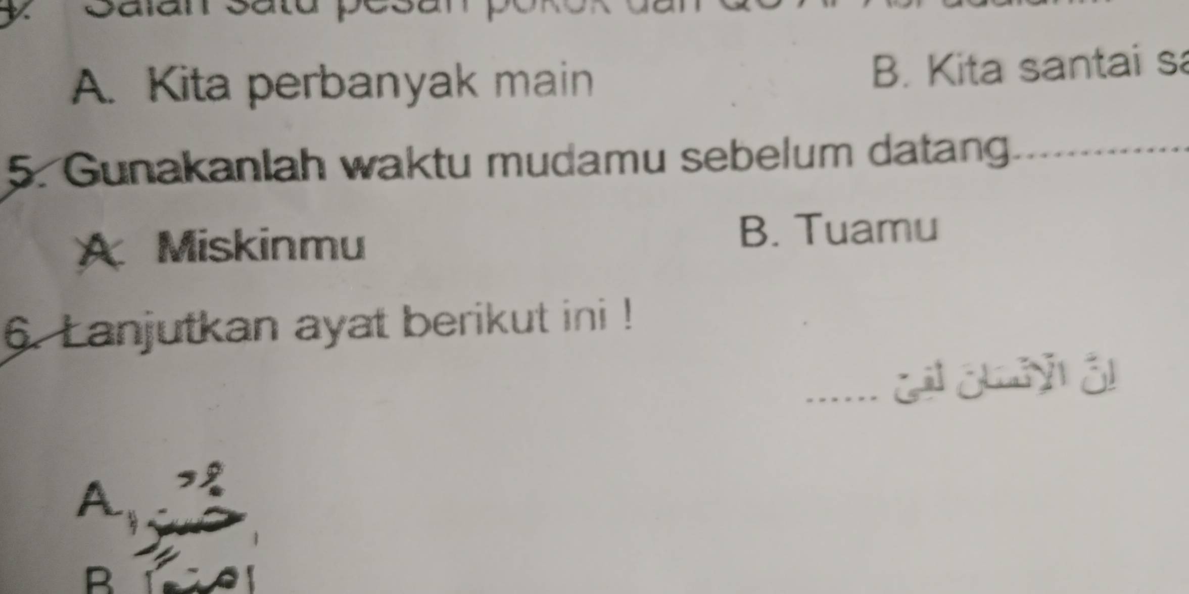 A. Kita perbanyak main
B. Kita santai sa
5. Gunakanlah waktu mudamu sebelum datang_
A Miskinmu
B. Tuamu
6. Lanjutkan ayat berikut ini !
_G ó y á
A
R