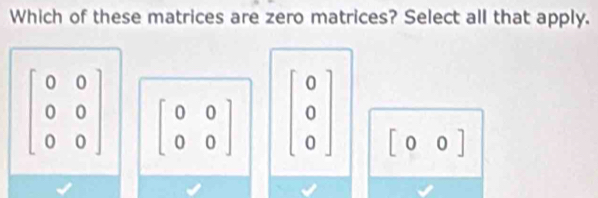 Which of these matrices are zero matrices? Select all that apply.
beginbmatrix 0&0 0&0 0&0endbmatrix beginbmatrix 0&0 0&0endbmatrix beginbmatrix 0 0 0endbmatrix [00]