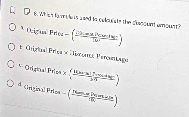 Which formula is used to calculate the discount amount?
a. () riginalPrice+( DiscountPercentage/100 )
b. Original Price × Discount Percentage
c Original Pri ce * ( DiscountPercentage/100 )
d. Origi nalPrice-( DiscountPercentage/100 )