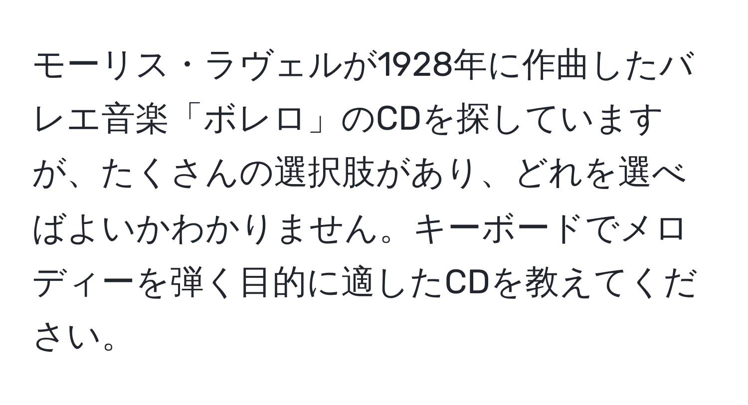 モーリス・ラヴェルが1928年に作曲したバレエ音楽「ボレロ」のCDを探していますが、たくさんの選択肢があり、どれを選べばよいかわかりません。キーボードでメロディーを弾く目的に適したCDを教えてください。