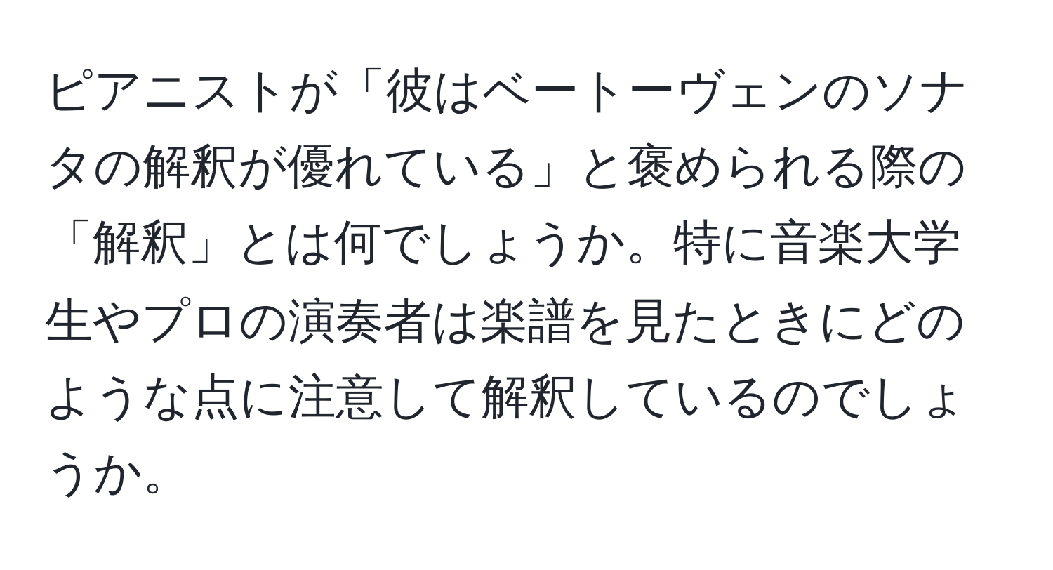 ピアニストが「彼はベートーヴェンのソナタの解釈が優れている」と褒められる際の「解釈」とは何でしょうか。特に音楽大学生やプロの演奏者は楽譜を見たときにどのような点に注意して解釈しているのでしょうか。