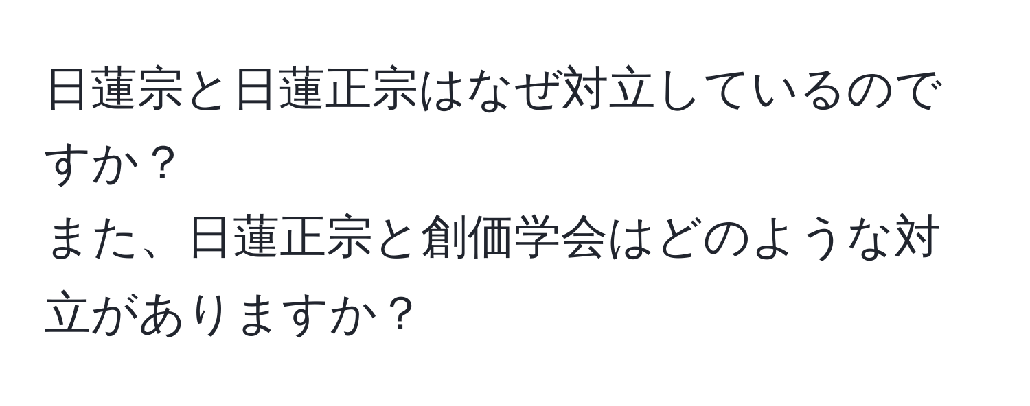 日蓮宗と日蓮正宗はなぜ対立しているのですか？  
また、日蓮正宗と創価学会はどのような対立がありますか？