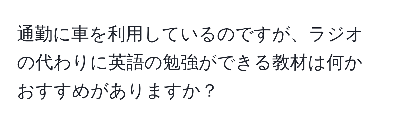 通勤に車を利用しているのですが、ラジオの代わりに英語の勉強ができる教材は何かおすすめがありますか？