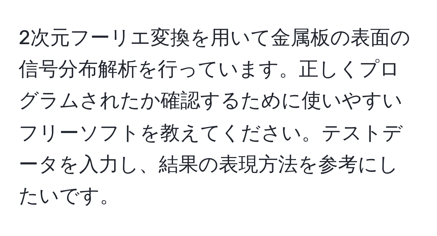 2次元フーリエ変換を用いて金属板の表面の信号分布解析を行っています。正しくプログラムされたか確認するために使いやすいフリーソフトを教えてください。テストデータを入力し、結果の表現方法を参考にしたいです。