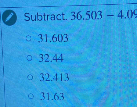 Subtract. 36.503-4.09
31.603
32.44
32.413
31.63