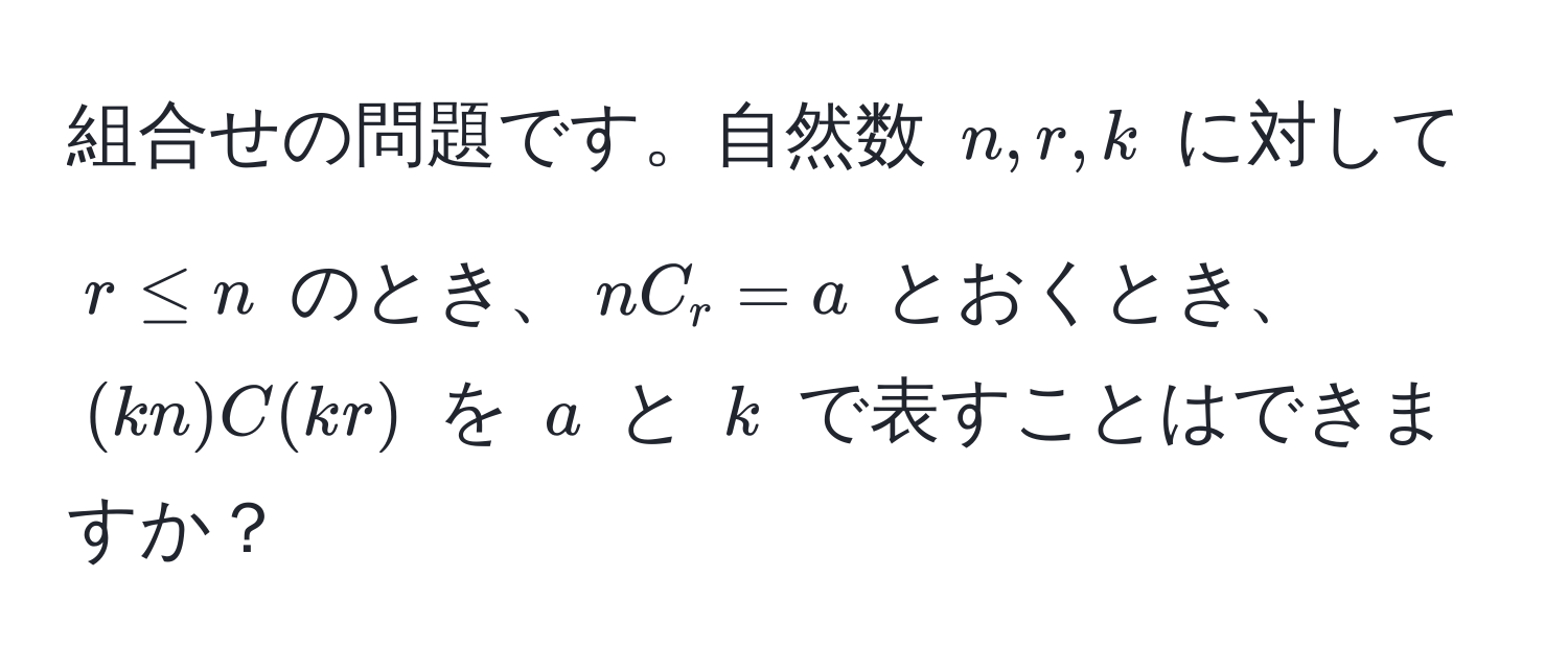 組合せの問題です。自然数 $n, r, k$ に対して $r ≤ n$ のとき、$nC_r = a$ とおくとき、$(kn)C(kr)$ を $a$ と $k$ で表すことはできますか？