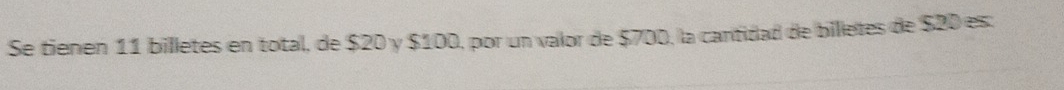 Se tienen 11 billetes en total, de $20 y $100, por un valor de $700, la cantidad de billetes de $20 es: