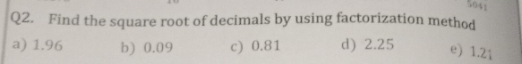 5041
Q2. Find the square root of decimals by using factorization method
a) 1.96 b) 0.09 c) 0.81 d) 2.25 e) 1.21