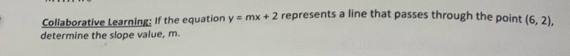 Collaborative Learning: If the equation y=mx+2 represents a line that passes through the point (6,2), 
determine the slope value, m.