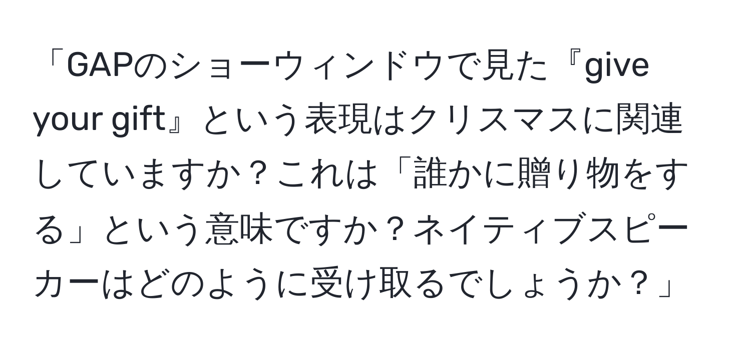 「GAPのショーウィンドウで見た『give your gift』という表現はクリスマスに関連していますか？これは「誰かに贈り物をする」という意味ですか？ネイティブスピーカーはどのように受け取るでしょうか？」