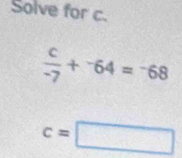 Solve for c.
 c/-7 +^-64=^-68
c=□