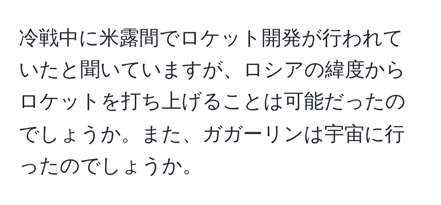 冷戦中に米露間でロケット開発が行われていたと聞いていますが、ロシアの緯度からロケットを打ち上げることは可能だったのでしょうか。また、ガガーリンは宇宙に行ったのでしょうか。