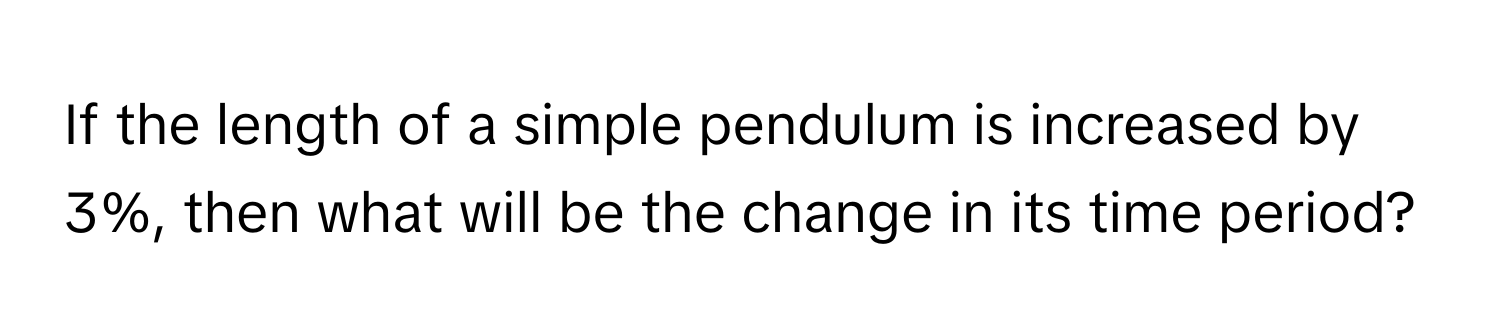 If the length of a simple pendulum is increased by 3%, then what will be the change in its time period?