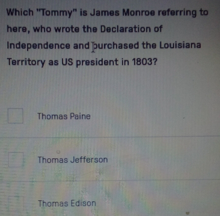 Which "Tommy" is James Monroe referring to
here, who wrote the Declaration of
Independence and purchased the Louisiana
Territory as US president in 1803?
Thomas Paine
Thomas Jefferson
Thomas Edison