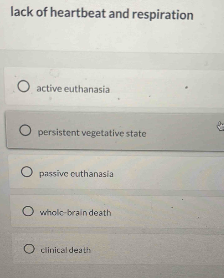 lack of heartbeat and respiration
active euthanasia
persistent vegetative state
passive euthanasia
whole-brain death
clinical death