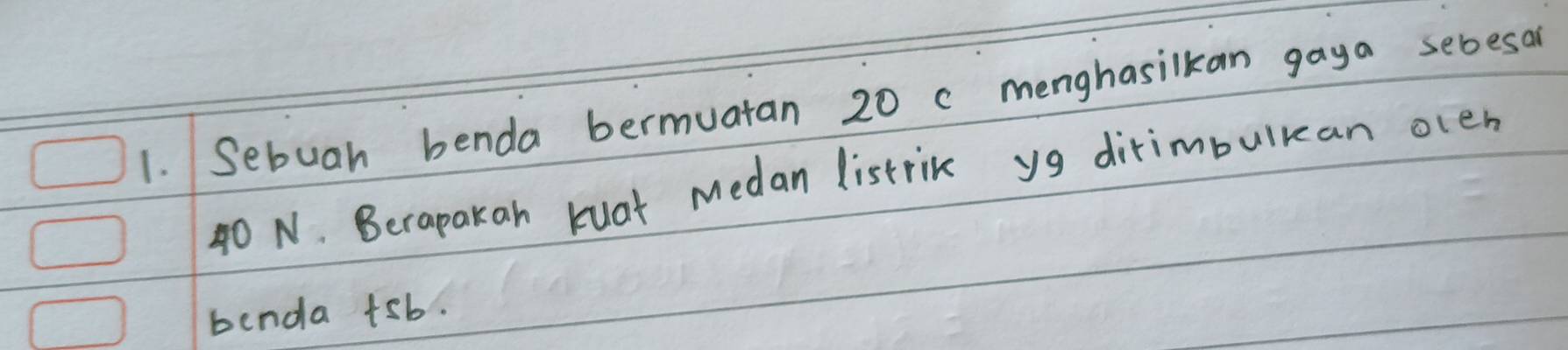 Sebuah benda bermuatan 20 c menghasilkan gaya sebesan
40 N. Berapakah kuat Medan listrik yg dirimbulkan olen 
benda +sb.