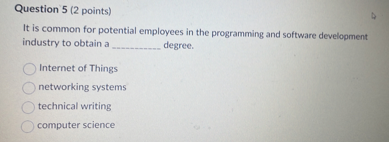 It is common for potential employees in the programming and software development
industry to obtain a _degree.
Internet of Things
networking systems
technical writing
computer science