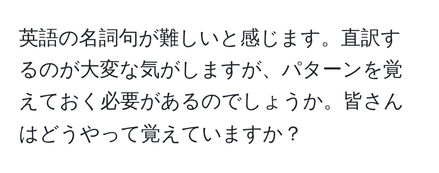 英語の名詞句が難しいと感じます。直訳するのが大変な気がしますが、パターンを覚えておく必要があるのでしょうか。皆さんはどうやって覚えていますか？