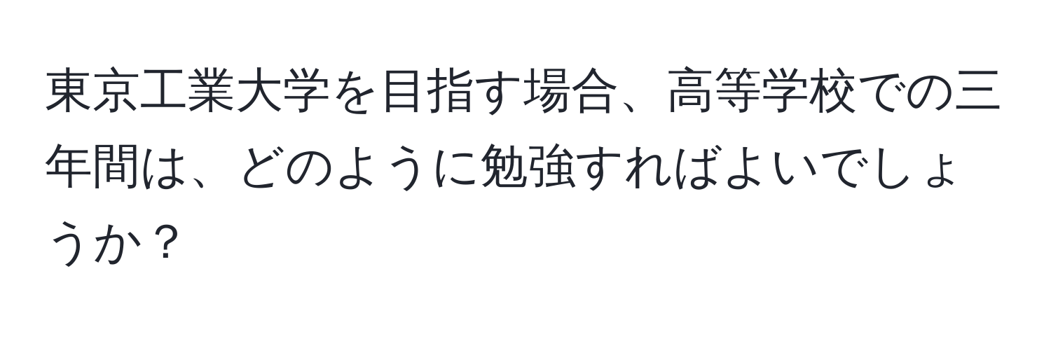 東京工業大学を目指す場合、高等学校での三年間は、どのように勉強すればよいでしょうか？