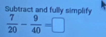 Subtract and fully simplify
 7/20 - 9/40 =□