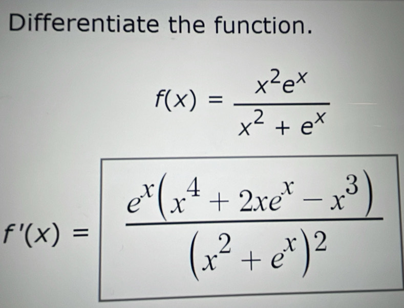 Differentiate the function.
f(x)= x^2e^x/x^2+e^x 
f'(x)=frac e^x(x^4+2xe^x-x^3)(x^2+e^x)^2