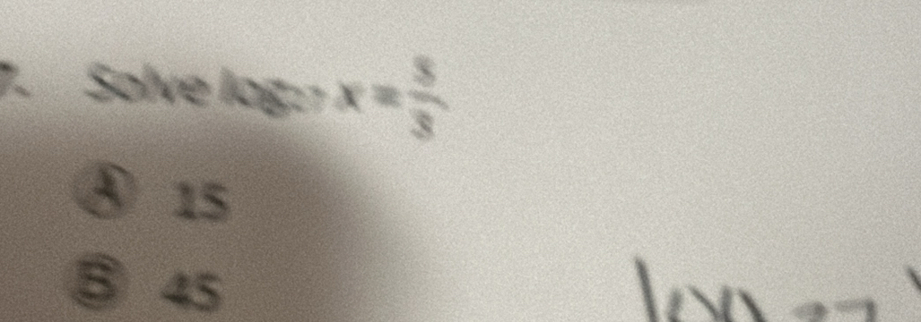 Solve log: x= 5/3 
④ 15
⑤ 45