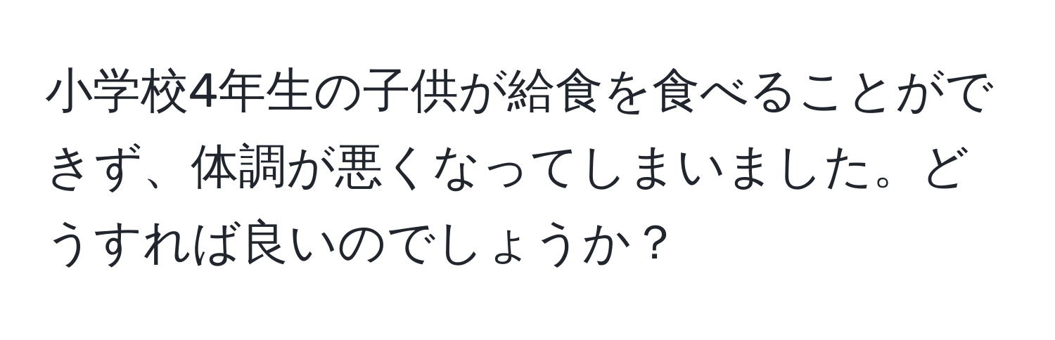 小学校4年生の子供が給食を食べることができず、体調が悪くなってしまいました。どうすれば良いのでしょうか？