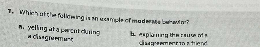 Which of the following is an example of moderate behavior?
a. yelling at a parent during
b. explaining the cause of a
a disagreement
disagreement to a friend