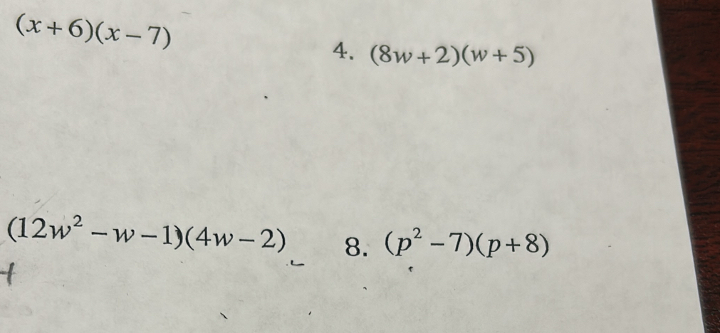 (x+6)(x-7)
4. (8w+2)(w+5)
(12w^2-w-1)(4w-2) 8. (p^2-7)(p+8)
1