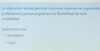 La educación virtual permite concretar el deseo de superación
profesional y personal gracias a la flexibilidad de esta
modalidad.
Seleccione una:
Verdadero
Falso