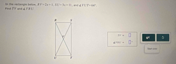 In the rectangle below, RV=2x+1, SU=3x+11 , and ∠ VUT=64°. 
Find T V and ∠ VRU.
TY=□ 5
∠ VRU=□°
Start over