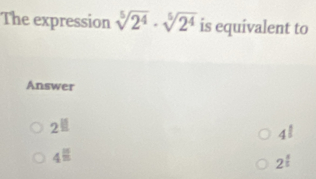 The expression sqrt[5](2^4)· sqrt[5](2^4) is equivalent to
Answer
2^(□)
4^(frac 6)5
4^(frac 15)25
2^(frac 8)5