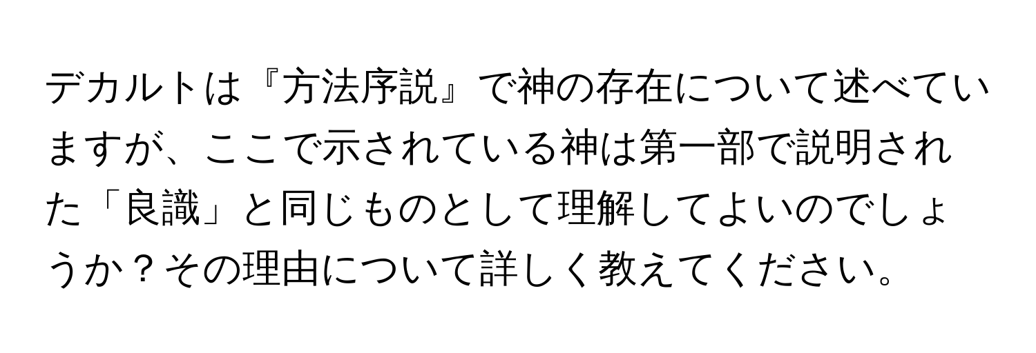 デカルトは『方法序説』で神の存在について述べていますが、ここで示されている神は第一部で説明された「良識」と同じものとして理解してよいのでしょうか？その理由について詳しく教えてください。