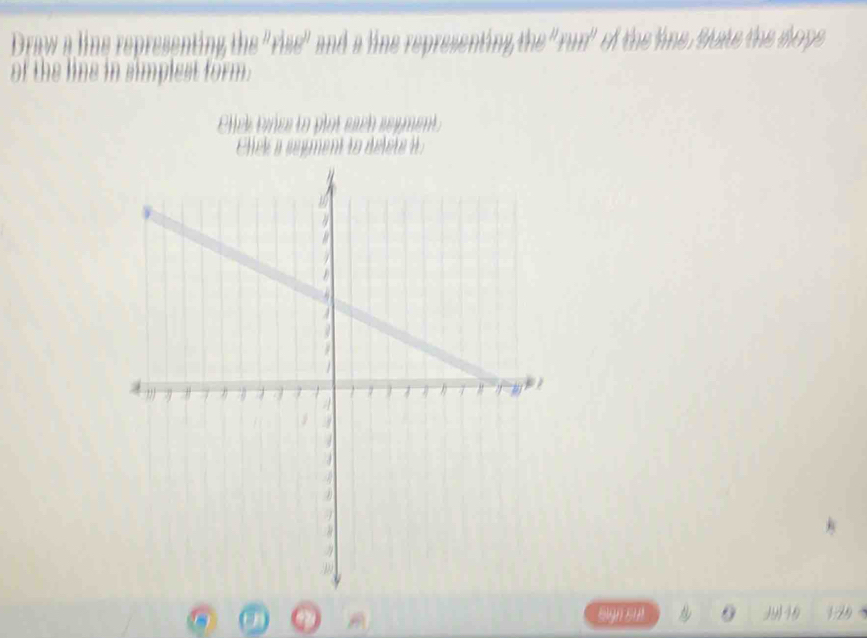Draw a line representing the 'rise" and a line representing the "run' of the line. State the dope 
of the line in simplest form. 
Clek tyies to plot each sepment 
hek a sementto d let 
sign sul 29N19 129