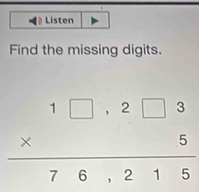 Listen 
Find the missing digits.
beginarrayr 1□ ,2□ 3 * 5 hline 76,215endarray