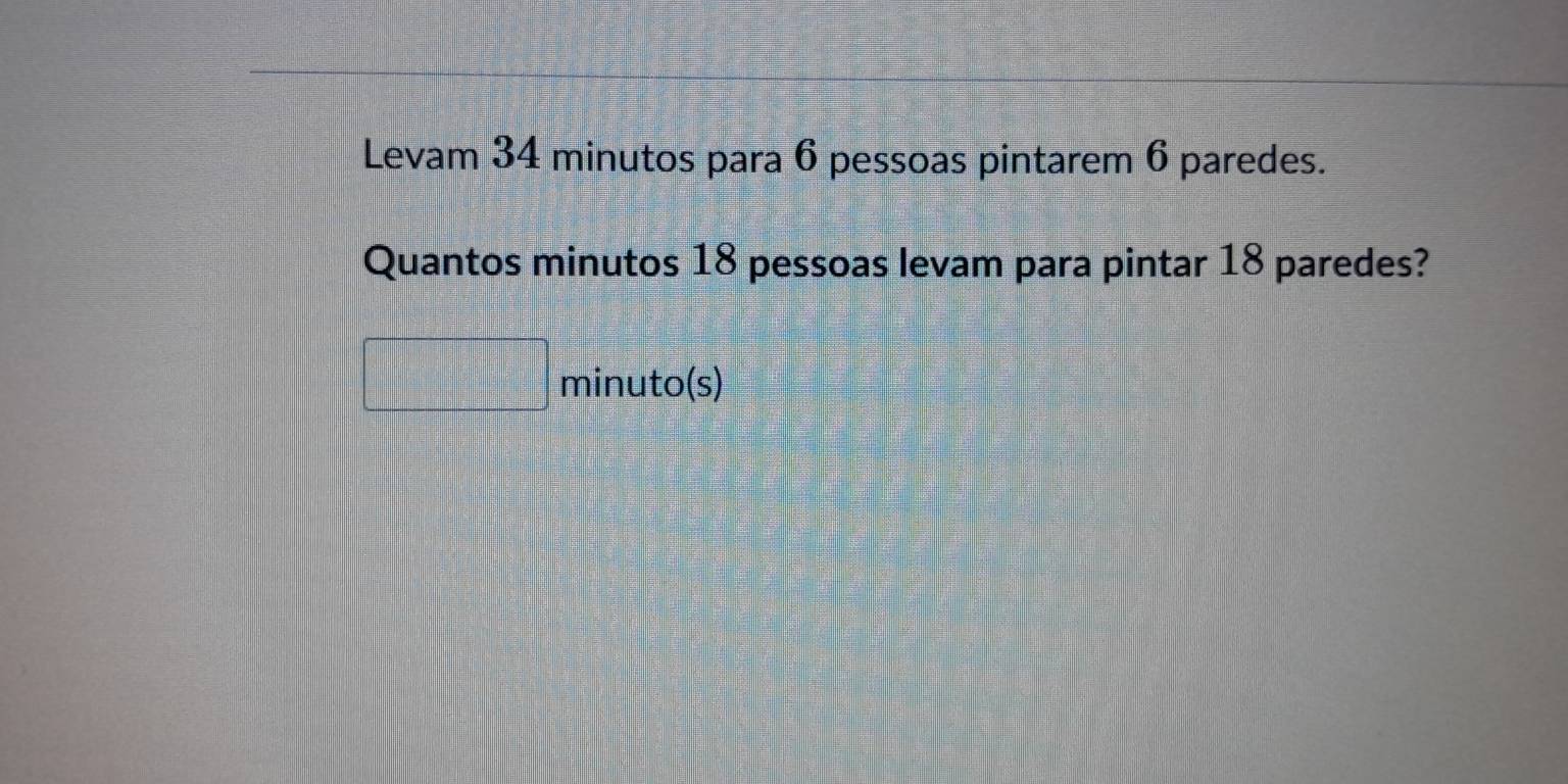 Levam 34 minutos para 6 pessoas pintarem 6 paredes. 
Quantos minutos 18 pessoas levam para pintar 18 paredes? 
minuto(s)