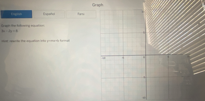 Graph
English Español Farsi
Graph the following equation:
3x-2y=8
Hint: rewrite the equation into y=mx+b format
-10