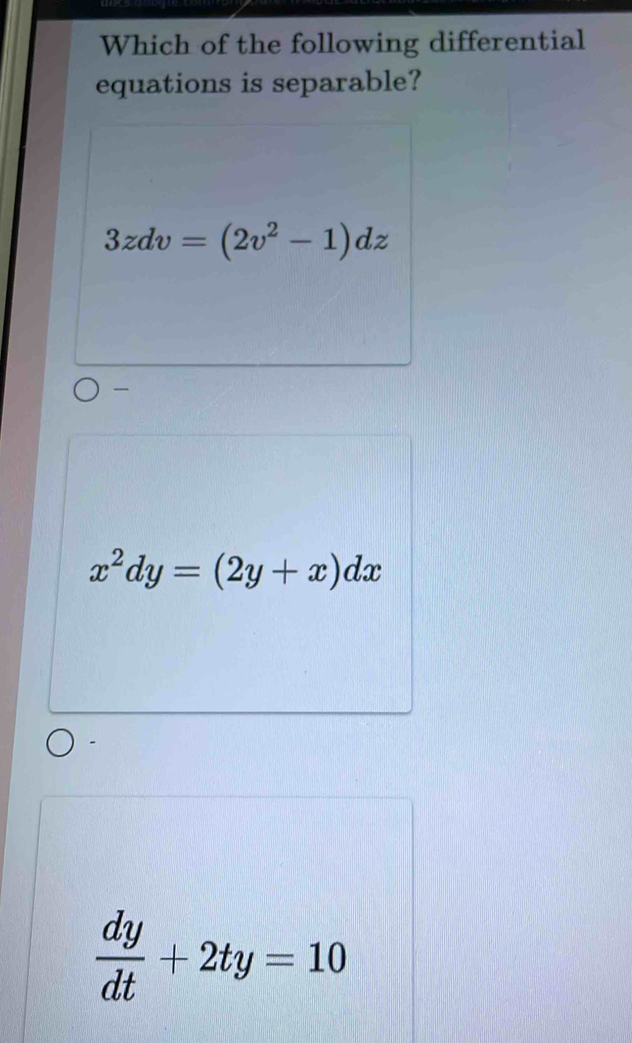 Which of the following differential
equations is separable?
3zdv=(2v^2-1)dz

x^2dy=(2y+x)dx
 dy/dt +2ty=10