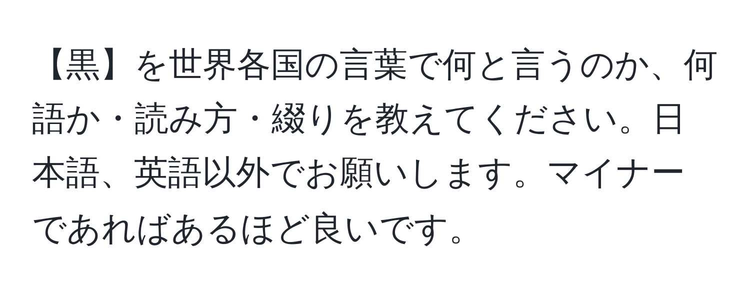 【黒】を世界各国の言葉で何と言うのか、何語か・読み方・綴りを教えてください。日本語、英語以外でお願いします。マイナーであればあるほど良いです。