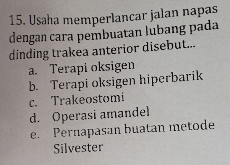 Usaha memperlancar jalan napas
dengan cara pembuatan lubang pada
dinding trakea anterior disebut...
a. Terapi oksigen
b. Terapi oksigen hiperbarik
c. Trakeostomi
d. Operasi amandel
e. Pernapasan buatan metode
Silvester