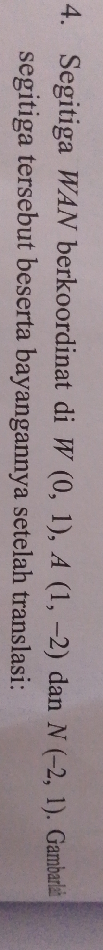 Segitiga WAN berkoordinat di W(0,1), A(1,-2) dan N(-2,1). Gambarlah 
segitiga tersebut beserta bayangannya setelah translasi: