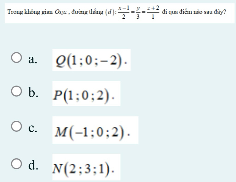 Trong không gian Oxyz , đường thắng (d):  (x-1)/2 = y/3 = (z+2)/1  đi qua điểm nào sau đây?
a. Q(1;0;-2).
b. P(1;0;2).
c. M(-1;0;2).
d. N(2;3;1).