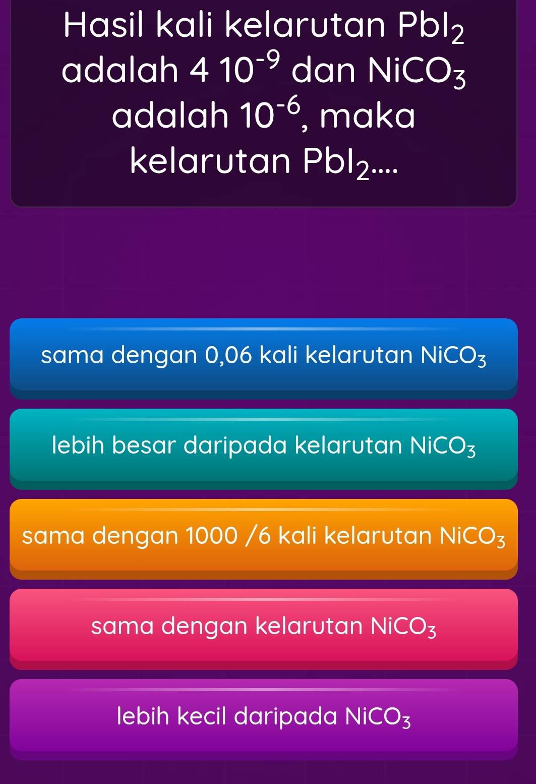 Hasil kali kelarutan Pbl_2
adalah 410^(-9) dan NiCO_3
adalah 10^(-6) , maka
kelarutan Pbl_2.
sama dengan 0,06 kali kelarutan NiCO_3
lebih besar daripada kelarutan NiCO_3
sama dengan 1000 /6 kali kelarutan NiCO_3
sama dengan kelarutan NiCO_3
lebih kecil daripada NiCO_3